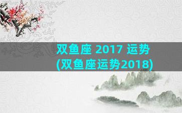 双鱼座 2017 运势(双鱼座运势2018)